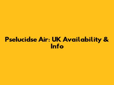 PseIucidse Air: UK Availability & Info