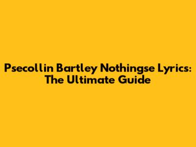 Psecollin Bartley Nothingse Lyrics: The Ultimate Guide