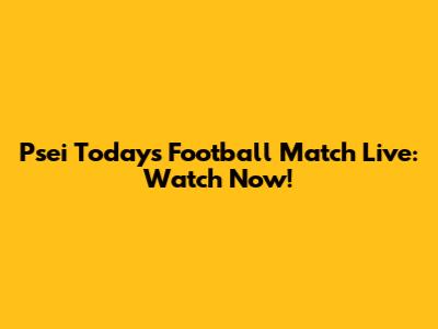 Psei Today's Football Match Live: Watch Now!