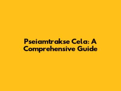 Pseiamtrakse Cela: A Comprehensive Guide