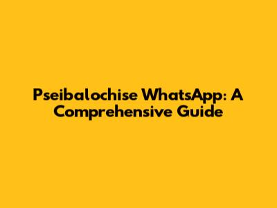 Pseibalochise WhatsApp: A Comprehensive Guide