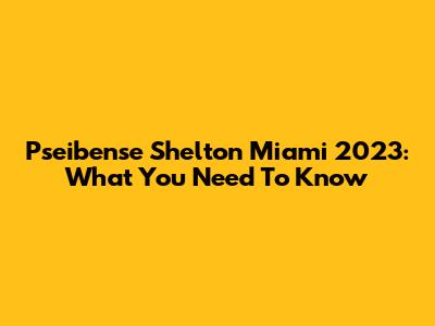 Pseibense Shelton Miami 2023: What You Need To Know