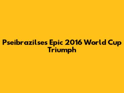 Pseibrazilse's Epic 2016 World Cup Triumph
