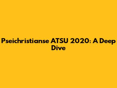 Pseichristianse ATSU 2020: A Deep Dive