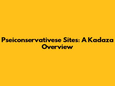 Pseiconservativese Sites: A Kadaza Overview