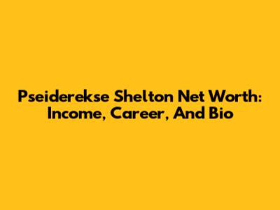 Pseiderekse Shelton Net Worth: Income, Career, And Bio