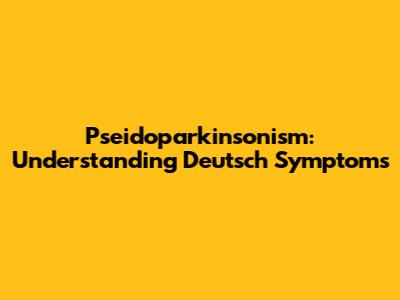 Pseidoparkinsonism: Understanding Deutsch Symptoms