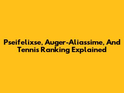 Pseifelixse, Auger-Aliassime, And Tennis Ranking Explained