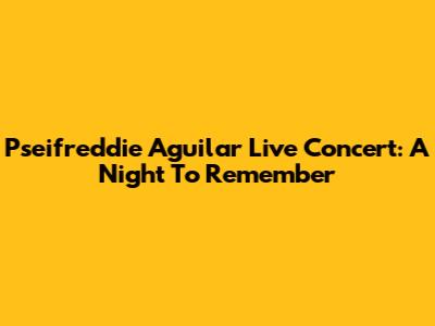 Pseifreddie Aguilar Live Concert: A Night To Remember