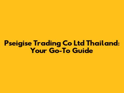 Pseigise Trading Co Ltd Thailand: Your Go-To Guide