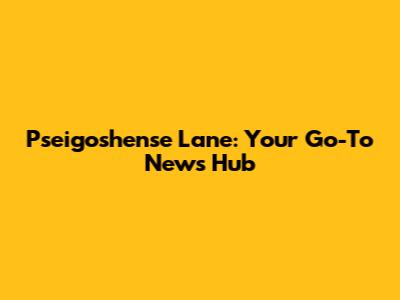 Pseigoshense Lane: Your Go-To News Hub