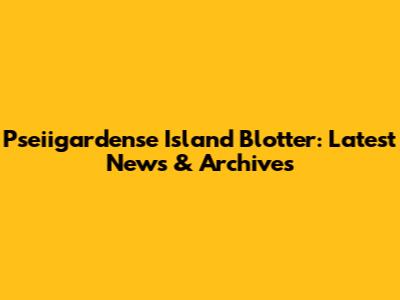 Pseiigardense Island Blotter: Latest News & Archives