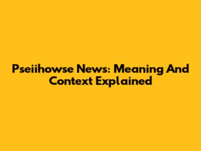 Pseiihowse News: Meaning And Context Explained