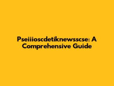 Pseiiioscdetiknewsscse: A Comprehensive Guide