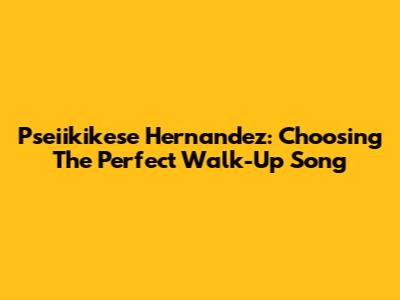 Pseiikikese Hernandez: Choosing The Perfect Walk-Up Song