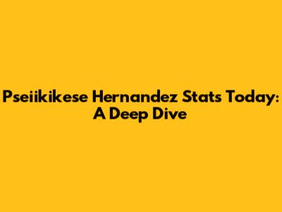 Pseiikikese Hernandez Stats Today: A Deep Dive