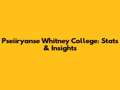 Pseiiryanse Whitney College: Stats & Insights