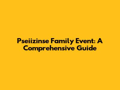 Pseiizinse Family Event: A Comprehensive Guide