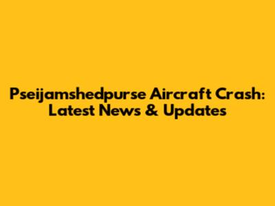 Pseijamshedpurse Aircraft Crash: Latest News & Updates