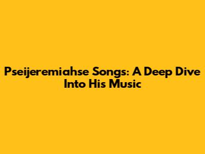 Pseijeremiahse Songs: A Deep Dive Into His Music