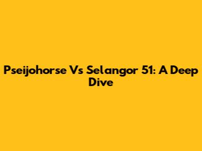 Pseijohorse Vs Selangor 51: A Deep Dive