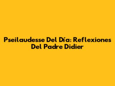 Pseilaudesse Del Día: Reflexiones Del Padre Didier