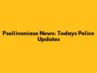Pseilivoniase News: Today's Police Updates