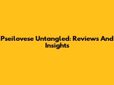 Pseilovese Untangled: Reviews And Insights