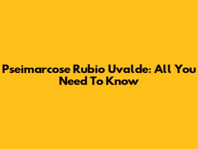 Pseimarcose Rubio Uvalde: All You Need To Know