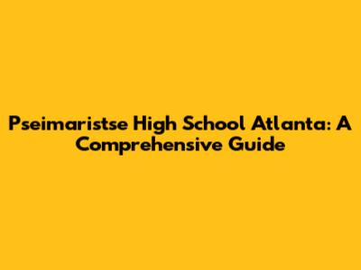 Pseimaristse High School Atlanta: A Comprehensive Guide