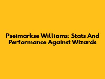 Pseimarkse Williams: Stats And Performance Against Wizards
