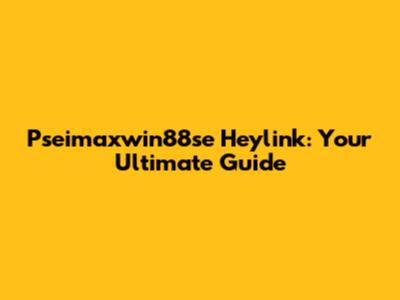 Pseimaxwin88se Heylink: Your Ultimate Guide
