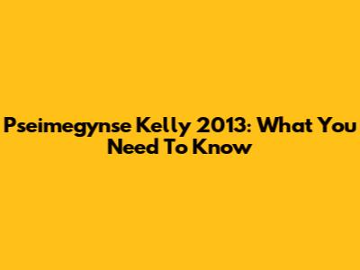 Pseimegynse Kelly 2013: What You Need To Know