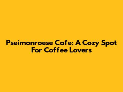 Pseimonroese Cafe: A Cozy Spot For Coffee Lovers