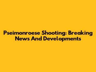 Pseimonroese Shooting: Breaking News And Developments