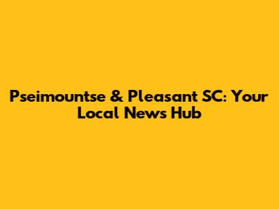 Pseimountse & Pleasant SC: Your Local News Hub