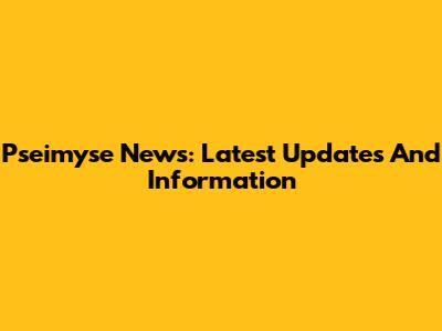 Pseimyse News: Latest Updates And Information