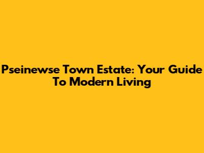 Pseinewse Town Estate: Your Guide To Modern Living