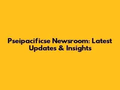 Pseipacificse Newsroom: Latest Updates & Insights