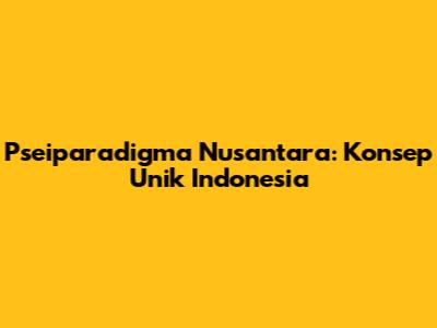 Pseiparadigma Nusantara: Konsep Unik Indonesia