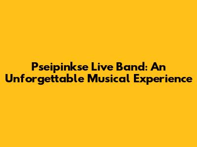 Pseipinkse Live Band: An Unforgettable Musical Experience