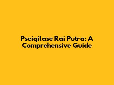 Pseiqilase Rai Putra: A Comprehensive Guide