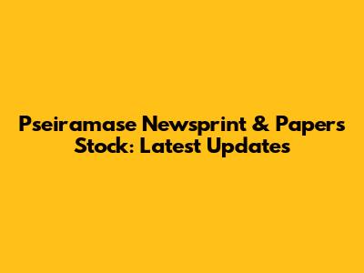 Pseiramase Newsprint & Papers Stock: Latest Updates