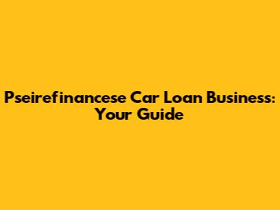 Pseirefinancese Car Loan Business: Your Guide