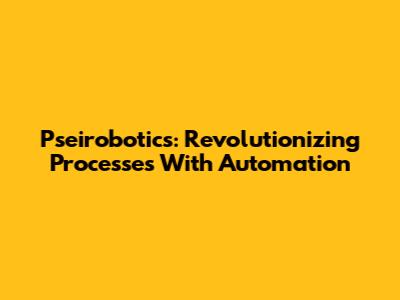 Pseirobotics: Revolutionizing Processes With Automation