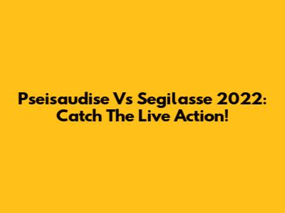 Pseisaudise Vs Segilasse 2022: Catch The Live Action!