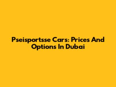 Pseisportsse Cars: Prices And Options In Dubai