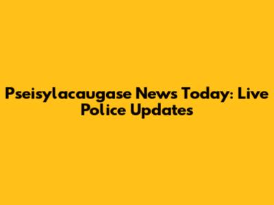 Pseisylacaugase News Today: Live Police Updates