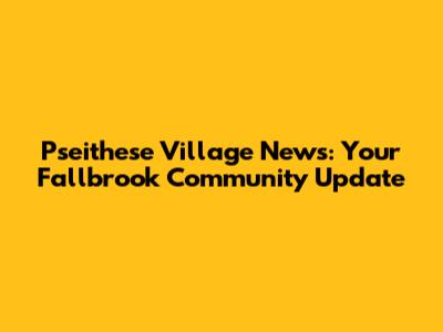 Pseithese Village News: Your Fallbrook Community Update