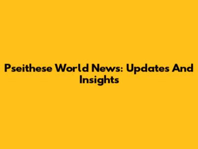 Pseithese World News: Updates And Insights